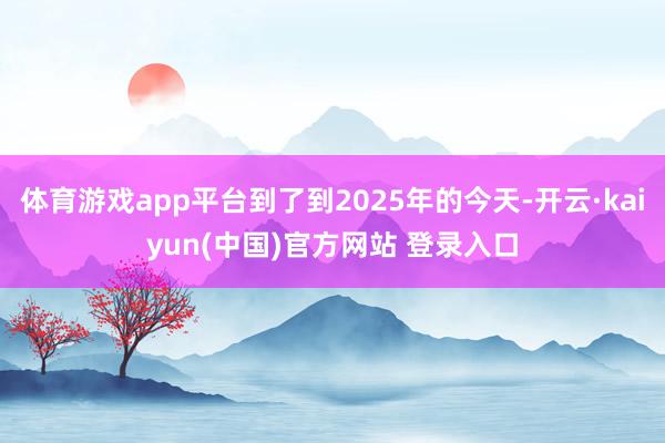 体育游戏app平台到了到2025年的今天-开云·kaiyun(中国)官方网站 登录入口