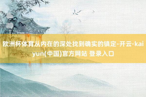 欧洲杯体育从内在的深处找到确实的镇定-开云·kaiyun(中国)官方网站 登录入口