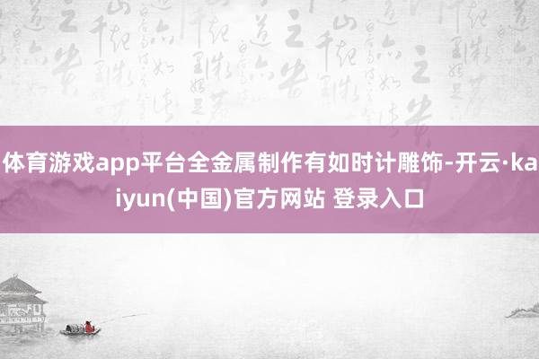 体育游戏app平台全金属制作有如时计雕饰-开云·kaiyun(中国)官方网站 登录入口