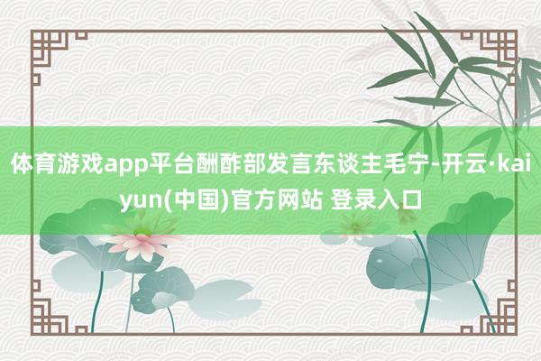 体育游戏app平台酬酢部发言东谈主毛宁-开云·kaiyun(中国)官方网站 登录入口