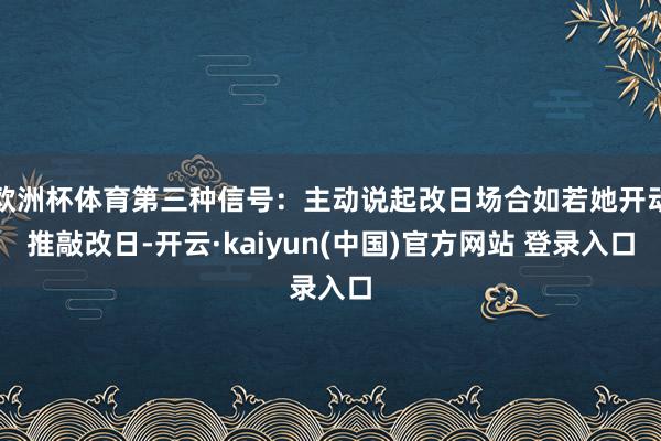 欧洲杯体育第三种信号：主动说起改日场合如若她开动推敲改日-开云·kaiyun(中国)官方网站 登录入口