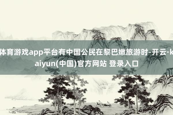 体育游戏app平台有中国公民在黎巴嫩旅游时-开云·kaiyun(中国)官方网站 登录入口