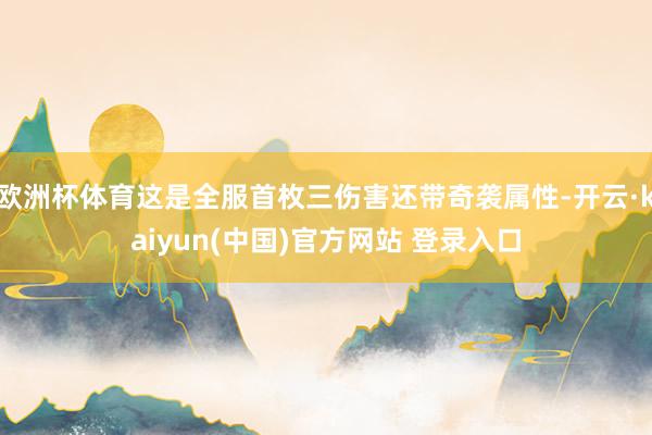 欧洲杯体育这是全服首枚三伤害还带奇袭属性-开云·kaiyun(中国)官方网站 登录入口
