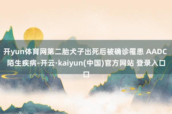 开yun体育网第二胎犬子出死后被确诊罹患 AADC 陌生疾病-开云·kaiyun(中国)官方网站 登录入口