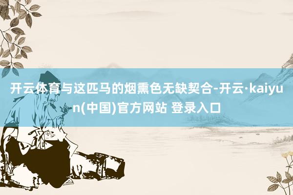 开云体育与这匹马的烟熏色无缺契合-开云·kaiyun(中国)官方网站 登录入口