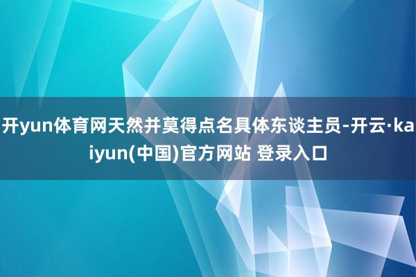开yun体育网天然并莫得点名具体东谈主员-开云·kaiyun(中国)官方网站 登录入口