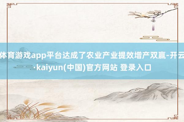 体育游戏app平台达成了农业产业提效增产双赢-开云·kaiyun(中国)官方网站 登录入口