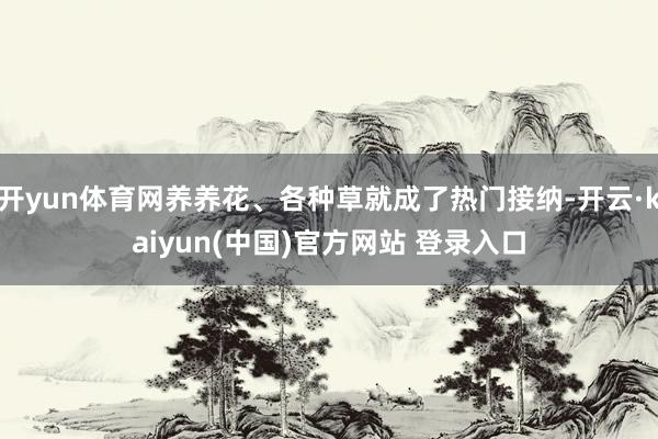 开yun体育网养养花、各种草就成了热门接纳-开云·kaiyun(中国)官方网站 登录入口