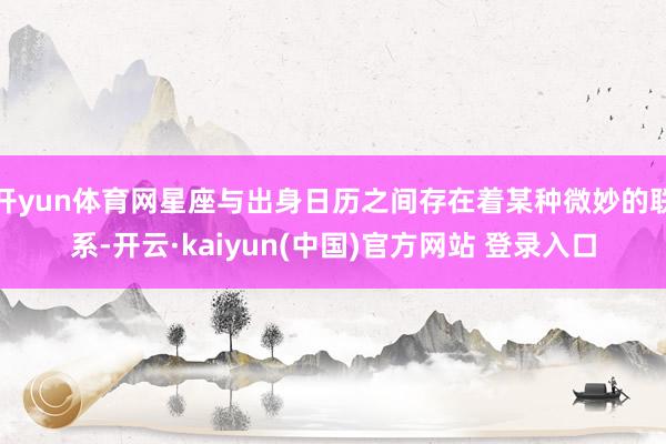 开yun体育网星座与出身日历之间存在着某种微妙的联系-开云·kaiyun(中国)官方网站 登录入口