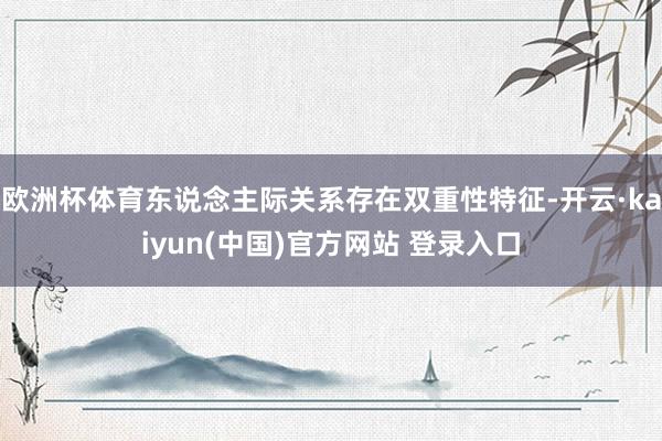 欧洲杯体育东说念主际关系存在双重性特征-开云·kaiyun(中国)官方网站 登录入口