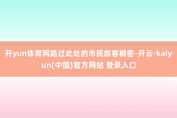 开yun体育网路过此处的市民旅客稠密-开云·kaiyun(中国)官方网站 登录入口