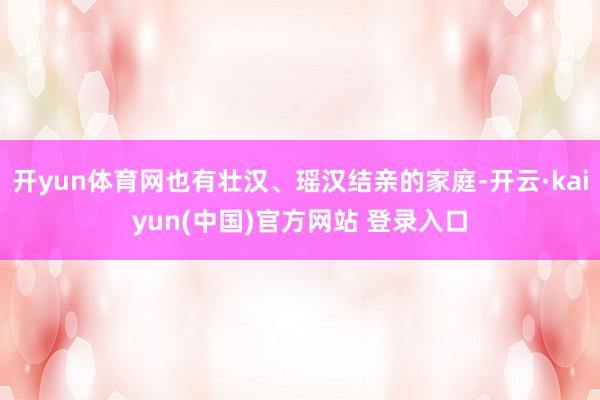开yun体育网也有壮汉、瑶汉结亲的家庭-开云·kaiyun(中国)官方网站 登录入口