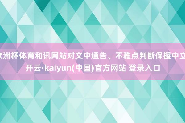 欧洲杯体育和讯网站对文中通告、不雅点判断保握中立-开云·kaiyun(中国)官方网站 登录入口