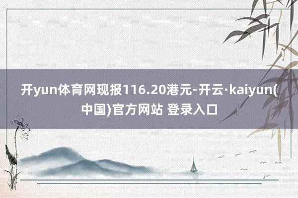 开yun体育网现报116.20港元-开云·kaiyun(中国)官方网站 登录入口