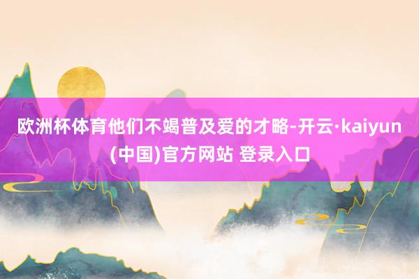 欧洲杯体育他们不竭普及爱的才略-开云·kaiyun(中国)官方网站 登录入口
