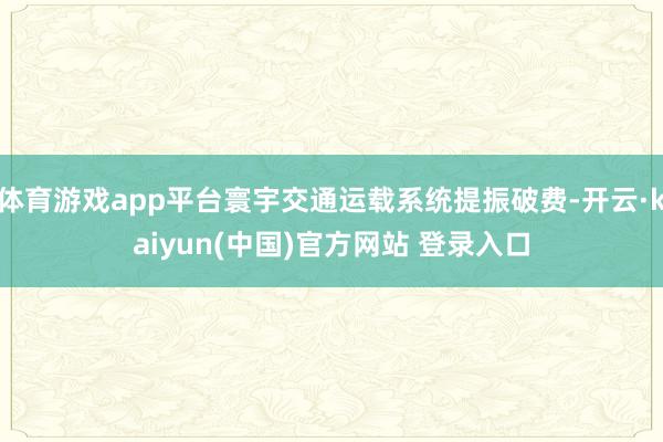 体育游戏app平台寰宇交通运载系统提振破费-开云·kaiyun(中国)官方网站 登录入口