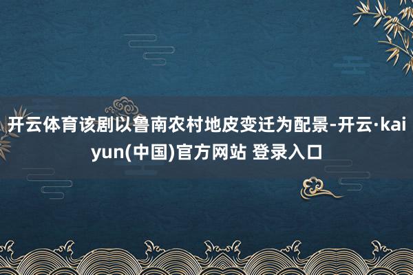 开云体育该剧以鲁南农村地皮变迁为配景-开云·kaiyun(中国)官方网站 登录入口