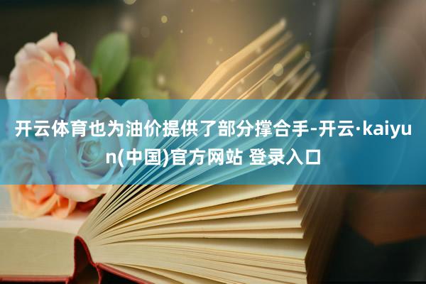 开云体育也为油价提供了部分撑合手-开云·kaiyun(中国)官方网站 登录入口