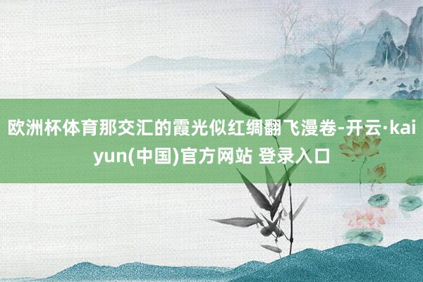 欧洲杯体育那交汇的霞光似红绸翻飞漫卷-开云·kaiyun(中国)官方网站 登录入口