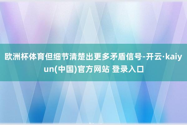 欧洲杯体育但细节清楚出更多矛盾信号-开云·kaiyun(中国)官方网站 登录入口
