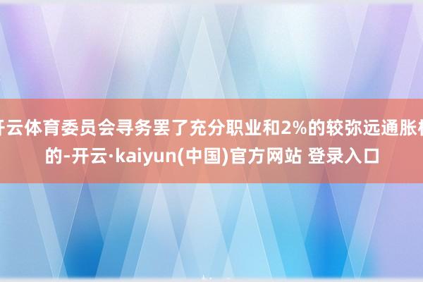 开云体育委员会寻务罢了充分职业和2%的较弥远通胀标的-开云·kaiyun(中国)官方网站 登录入口
