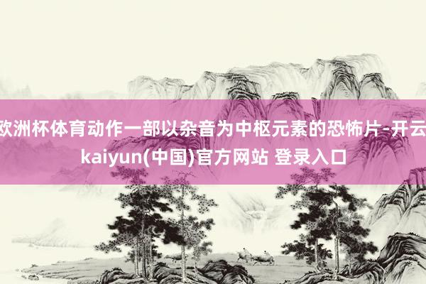欧洲杯体育动作一部以杂音为中枢元素的恐怖片-开云·kaiyun(中国)官方网站 登录入口