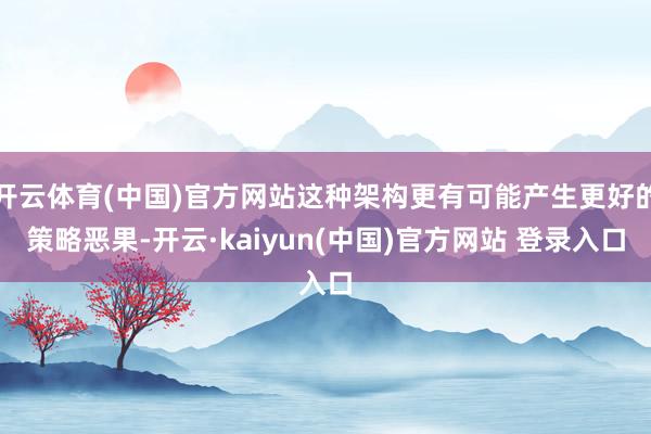 开云体育(中国)官方网站这种架构更有可能产生更好的策略恶果-开云·kaiyun(中国)官方网站 登录入口