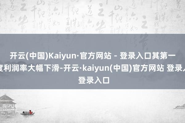 开云(中国)Kaiyun·官方网站 - 登录入口其第一季度利润率大幅下滑-开云·kaiyun(中国)官方网站 登录入口