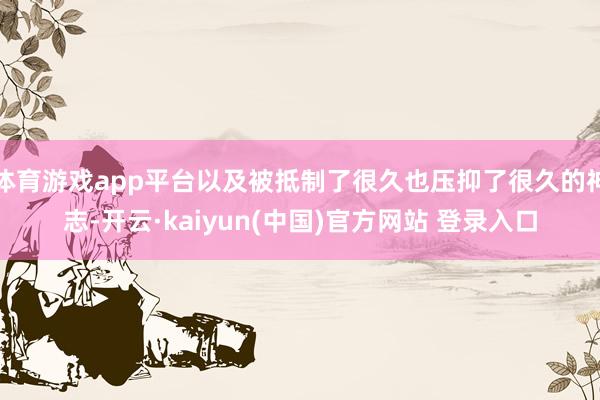 体育游戏app平台以及被抵制了很久也压抑了很久的神志-开云·kaiyun(中国)官方网站 登录入口