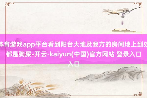 体育游戏app平台看到阳台大地及我方的房间地上到处都是狗屎-开云·kaiyun(中国)官方网站 登录入口