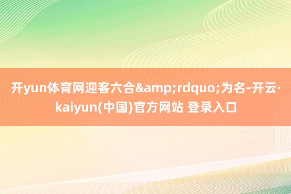 开yun体育网迎客六合&rdquo;为名-开云·kaiyun(中国)官方网站 登录入口