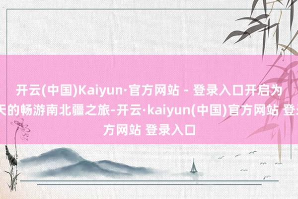 开云(中国)Kaiyun·官方网站 - 登录入口开启为期18天的畅游南北疆之旅-开云·kaiyun(中国)官方网站 登录入口