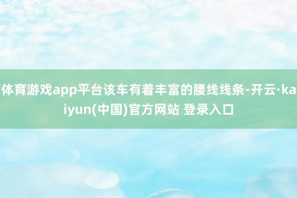 体育游戏app平台该车有着丰富的腰线线条-开云·kaiyun(中国)官方网站 登录入口