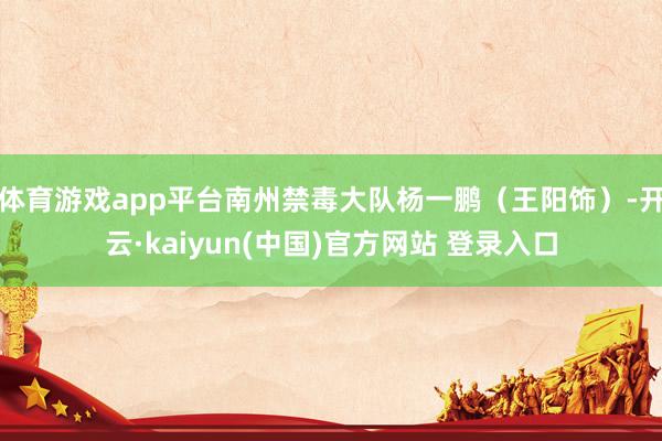 体育游戏app平台南州禁毒大队杨一鹏（王阳饰）-开云·kaiyun(中国)官方网站 登录入口