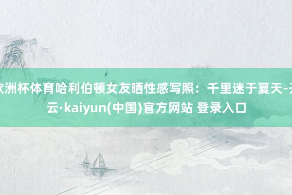欧洲杯体育哈利伯顿女友晒性感写照：千里迷于夏天-开云·kaiyun(中国)官方网站 登录入口