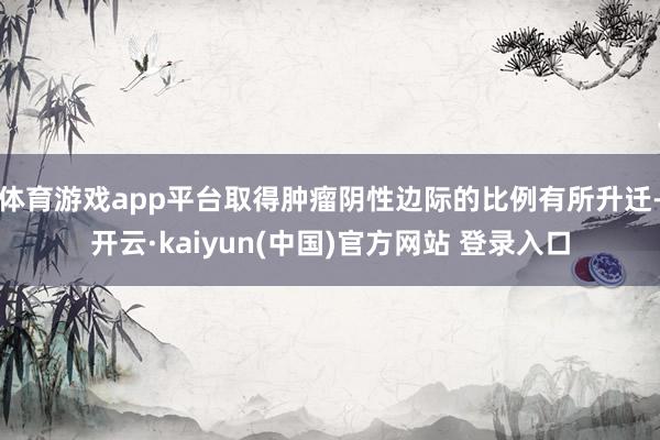 体育游戏app平台取得肿瘤阴性边际的比例有所升迁-开云·kaiyun(中国)官方网站 登录入口