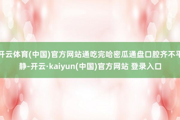 开云体育(中国)官方网站通吃完哈密瓜通盘口腔齐不平静-开云·kaiyun(中国)官方网站 登录入口
