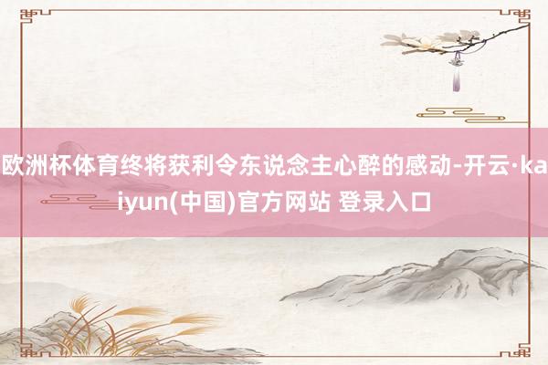 欧洲杯体育终将获利令东说念主心醉的感动-开云·kaiyun(中国)官方网站 登录入口