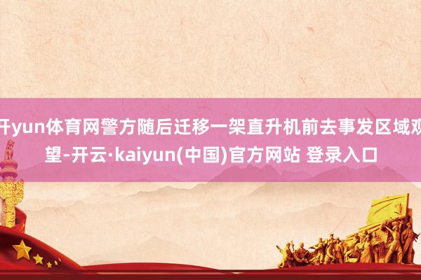 开yun体育网警方随后迁移一架直升机前去事发区域观望-开云·kaiyun(中国)官方网站 登录入口