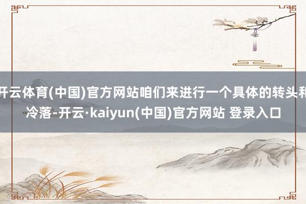 开云体育(中国)官方网站咱们来进行一个具体的转头和冷落-开云·kaiyun(中国)官方网站 登录入口