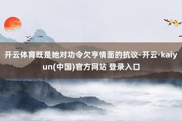 开云体育既是她对功令欠亨情面的抗议-开云·kaiyun(中国)官方网站 登录入口