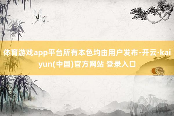 体育游戏app平台所有本色均由用户发布-开云·kaiyun(中国)官方网站 登录入口