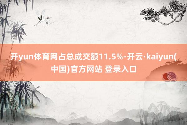 开yun体育网占总成交额11.5%-开云·kaiyun(中国)官方网站 登录入口