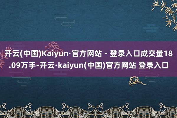 开云(中国)Kaiyun·官方网站 - 登录入口成交量18.09万手-开云·kaiyun(中国)官方网站 登录入口