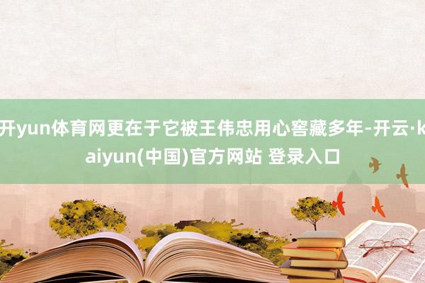 开yun体育网更在于它被王伟忠用心窖藏多年-开云·kaiyun(中国)官方网站 登录入口