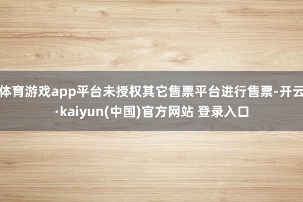 体育游戏app平台未授权其它售票平台进行售票-开云·kaiyun(中国)官方网站 登录入口