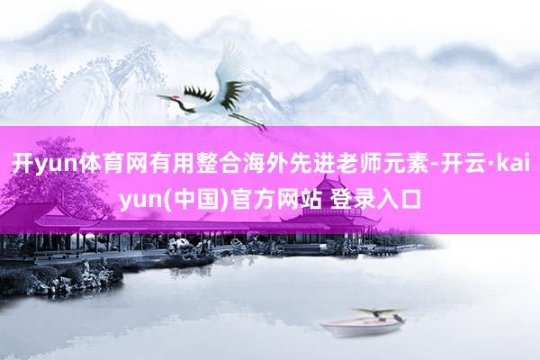 开yun体育网有用整合海外先进老师元素-开云·kaiyun(中国)官方网站 登录入口