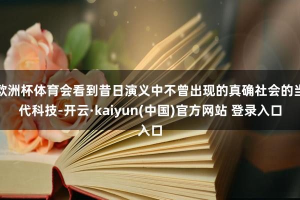欧洲杯体育会看到昔日演义中不曾出现的真确社会的当代科技-开云·kaiyun(中国)官方网站 登录入口