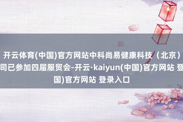 开云体育(中国)官方网站中科尚易健康科技（北京）有限公司已参加四届服贸会-开云·kaiyun(中国)官方网站 登录入口