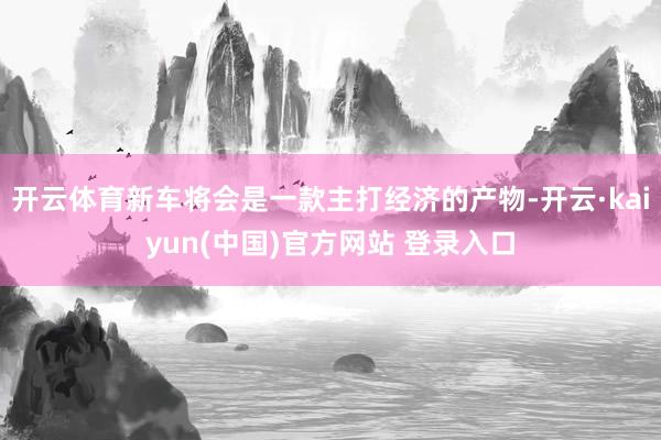 开云体育新车将会是一款主打经济的产物-开云·kaiyun(中国)官方网站 登录入口